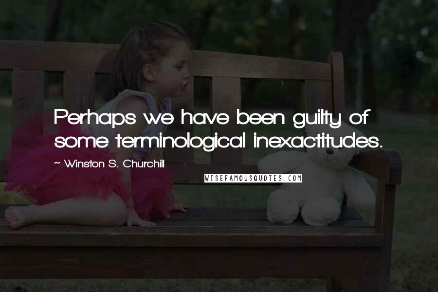 Winston S. Churchill Quotes: Perhaps we have been guilty of some terminological inexactitudes.