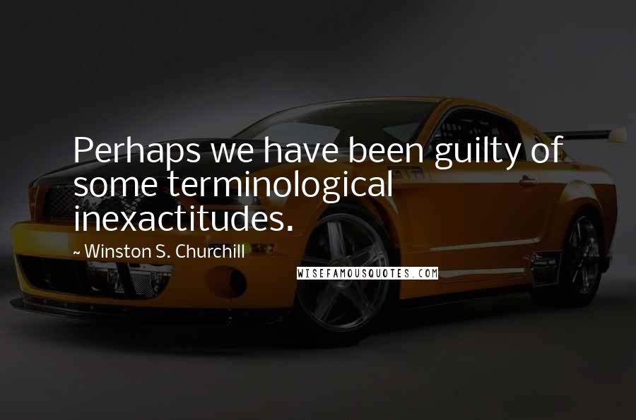 Winston S. Churchill Quotes: Perhaps we have been guilty of some terminological inexactitudes.