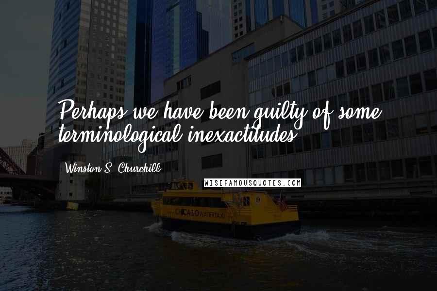 Winston S. Churchill Quotes: Perhaps we have been guilty of some terminological inexactitudes.