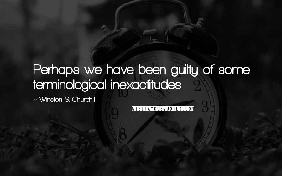 Winston S. Churchill Quotes: Perhaps we have been guilty of some terminological inexactitudes.