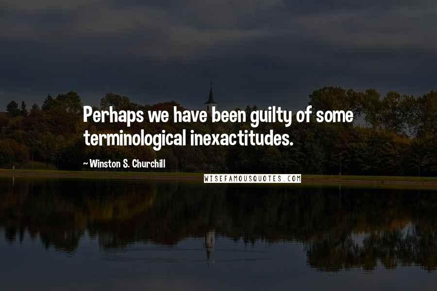 Winston S. Churchill Quotes: Perhaps we have been guilty of some terminological inexactitudes.