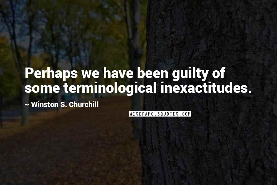 Winston S. Churchill Quotes: Perhaps we have been guilty of some terminological inexactitudes.