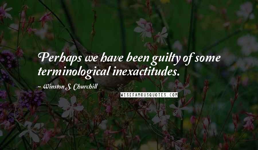 Winston S. Churchill Quotes: Perhaps we have been guilty of some terminological inexactitudes.