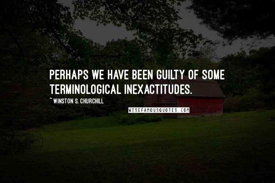 Winston S. Churchill Quotes: Perhaps we have been guilty of some terminological inexactitudes.