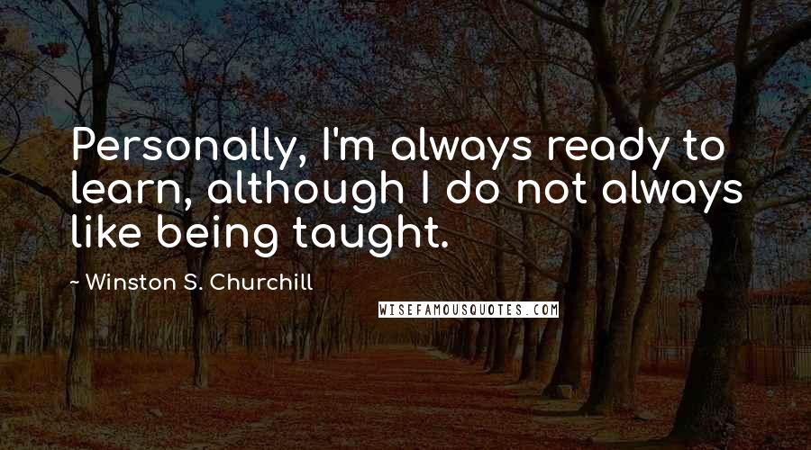 Winston S. Churchill Quotes: Personally, I'm always ready to learn, although I do not always like being taught.
