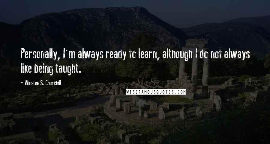 Winston S. Churchill Quotes: Personally, I'm always ready to learn, although I do not always like being taught.