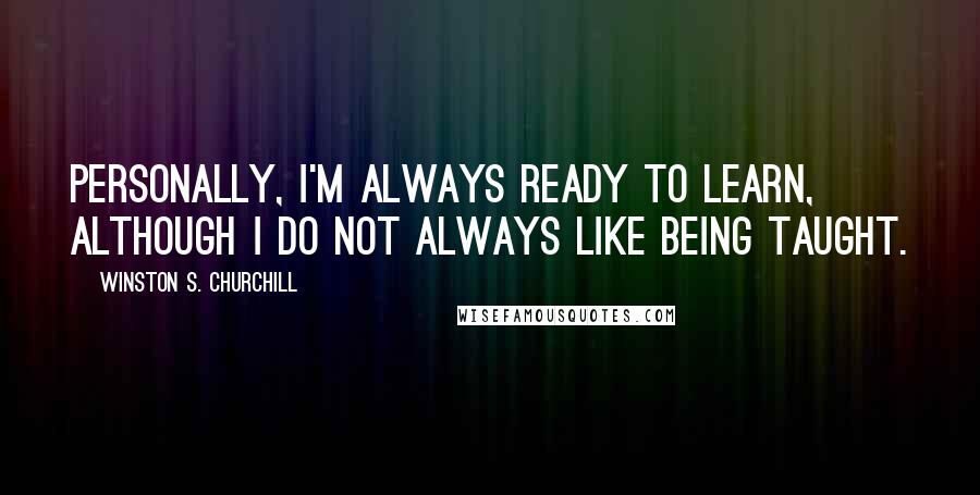 Winston S. Churchill Quotes: Personally, I'm always ready to learn, although I do not always like being taught.