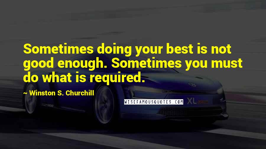 Winston S. Churchill Quotes: Sometimes doing your best is not good enough. Sometimes you must do what is required.