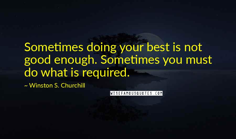 Winston S. Churchill Quotes: Sometimes doing your best is not good enough. Sometimes you must do what is required.