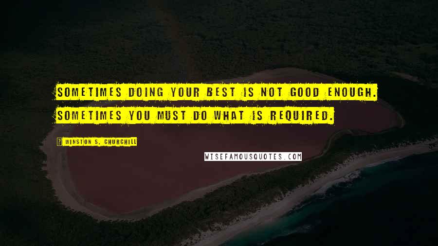 Winston S. Churchill Quotes: Sometimes doing your best is not good enough. Sometimes you must do what is required.