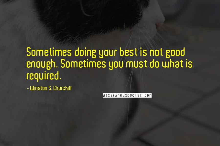 Winston S. Churchill Quotes: Sometimes doing your best is not good enough. Sometimes you must do what is required.