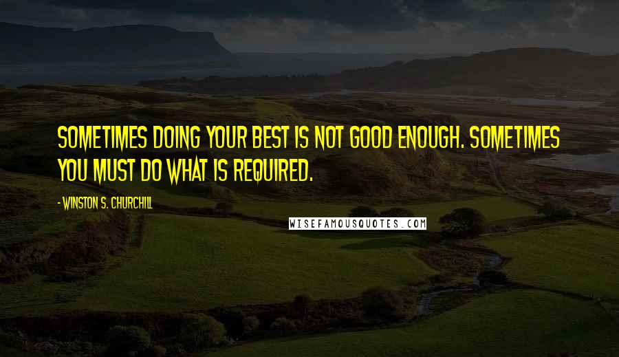Winston S. Churchill Quotes: Sometimes doing your best is not good enough. Sometimes you must do what is required.
