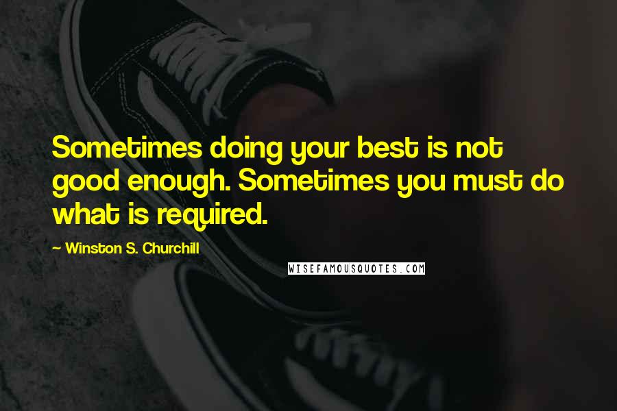 Winston S. Churchill Quotes: Sometimes doing your best is not good enough. Sometimes you must do what is required.