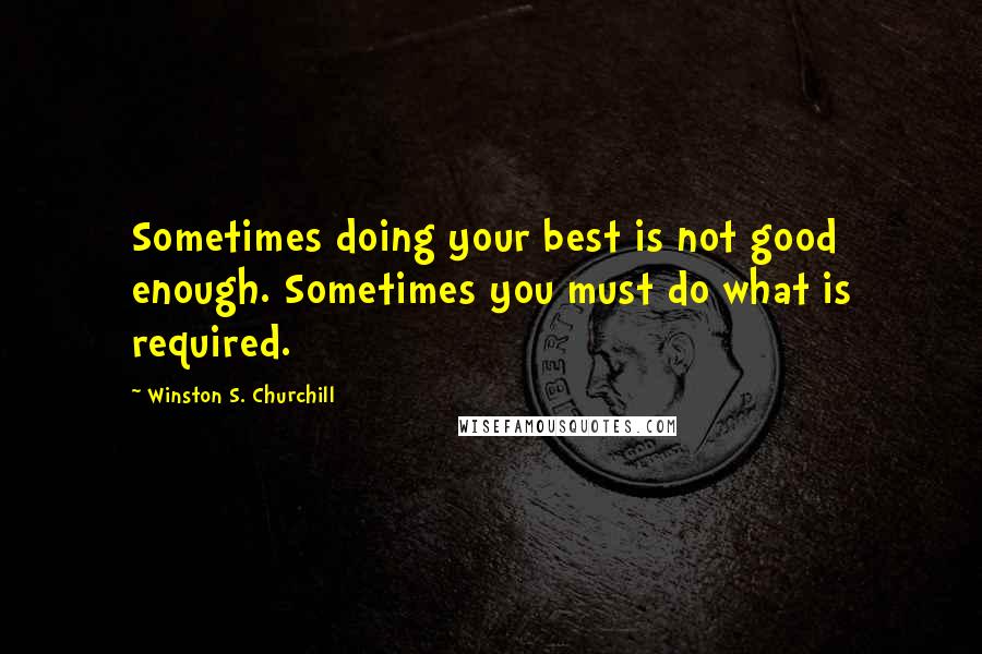 Winston S. Churchill Quotes: Sometimes doing your best is not good enough. Sometimes you must do what is required.