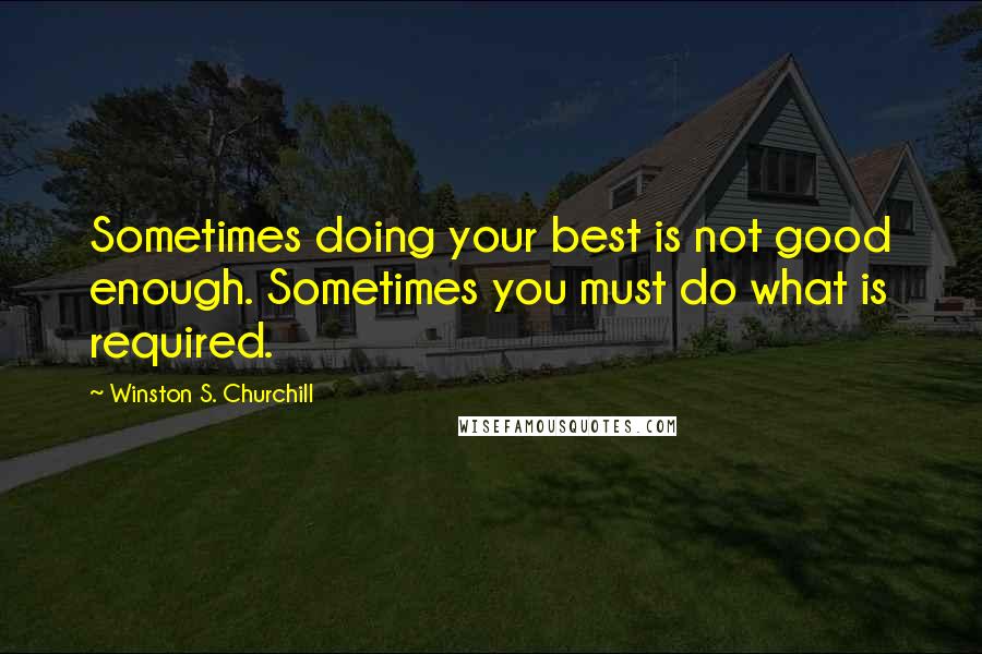 Winston S. Churchill Quotes: Sometimes doing your best is not good enough. Sometimes you must do what is required.