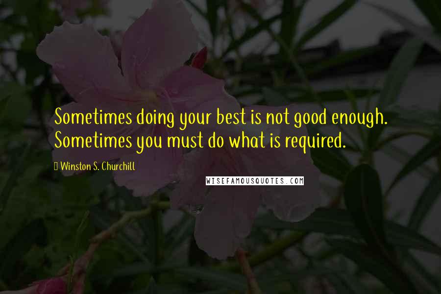 Winston S. Churchill Quotes: Sometimes doing your best is not good enough. Sometimes you must do what is required.