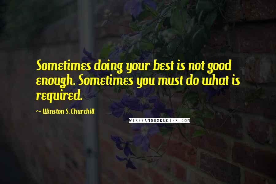 Winston S. Churchill Quotes: Sometimes doing your best is not good enough. Sometimes you must do what is required.