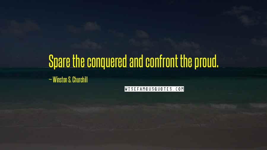 Winston S. Churchill Quotes: Spare the conquered and confront the proud.