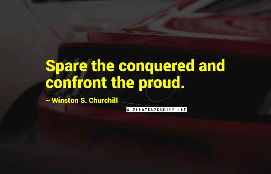 Winston S. Churchill Quotes: Spare the conquered and confront the proud.