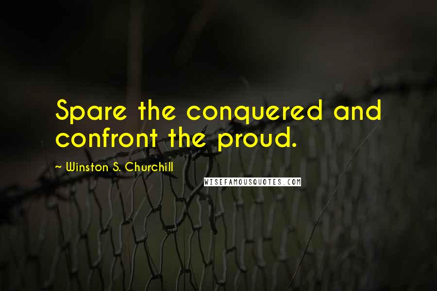 Winston S. Churchill Quotes: Spare the conquered and confront the proud.