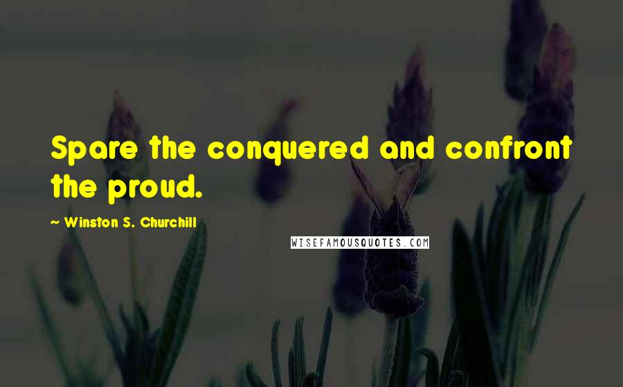 Winston S. Churchill Quotes: Spare the conquered and confront the proud.