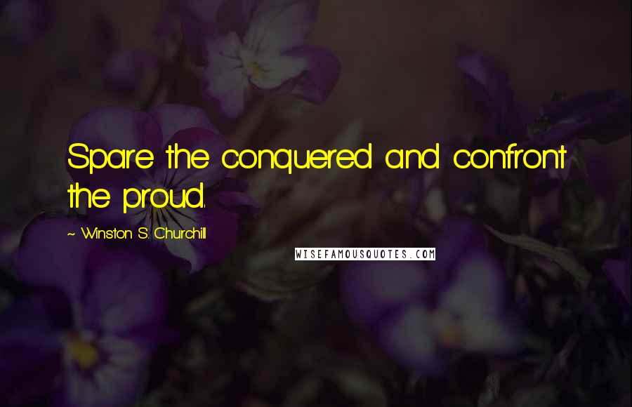 Winston S. Churchill Quotes: Spare the conquered and confront the proud.