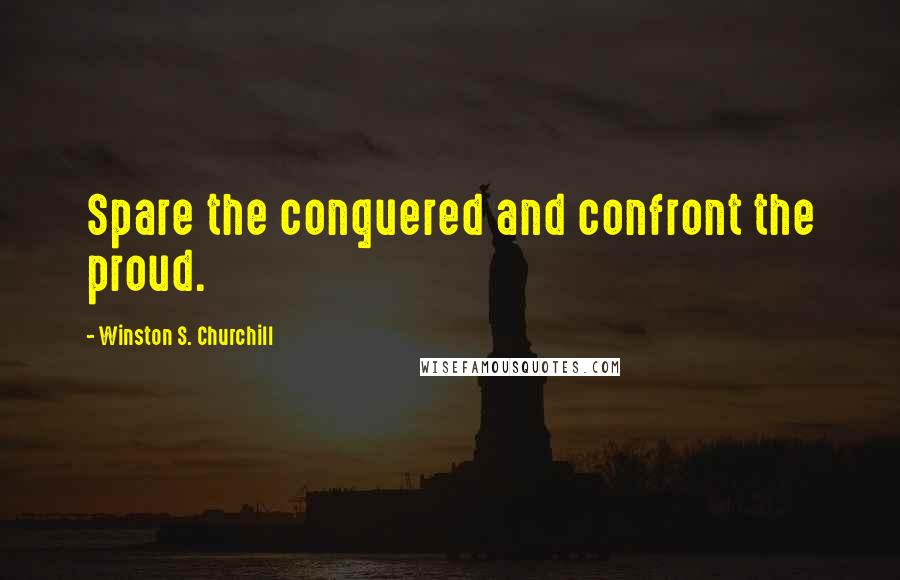 Winston S. Churchill Quotes: Spare the conquered and confront the proud.