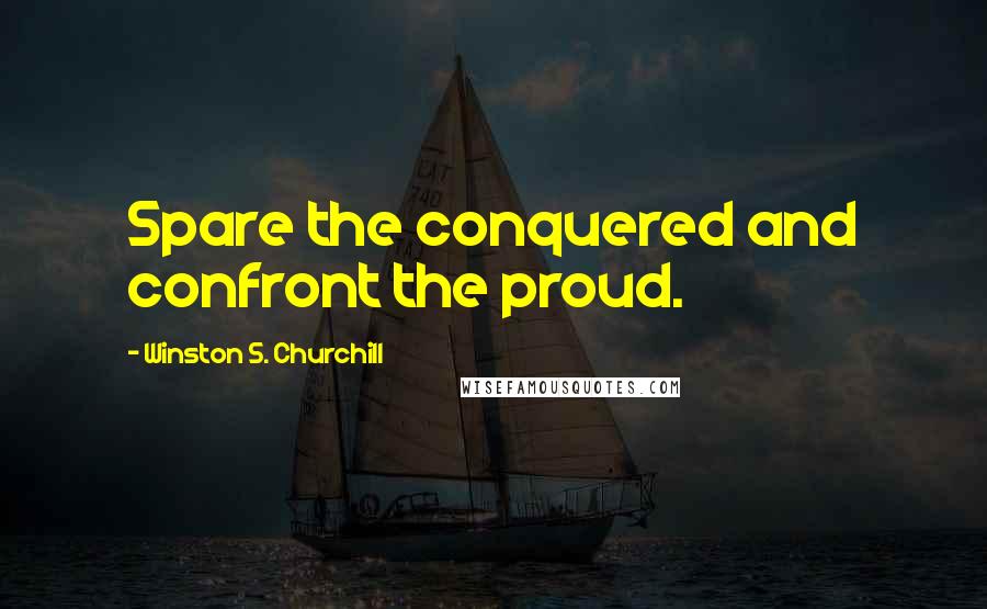 Winston S. Churchill Quotes: Spare the conquered and confront the proud.