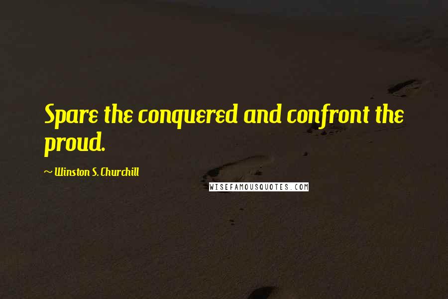 Winston S. Churchill Quotes: Spare the conquered and confront the proud.
