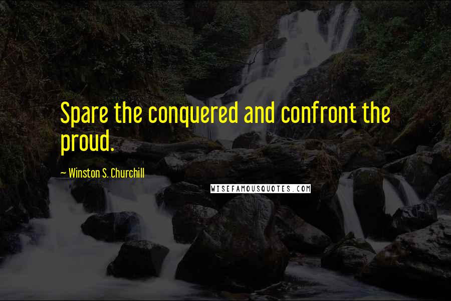 Winston S. Churchill Quotes: Spare the conquered and confront the proud.