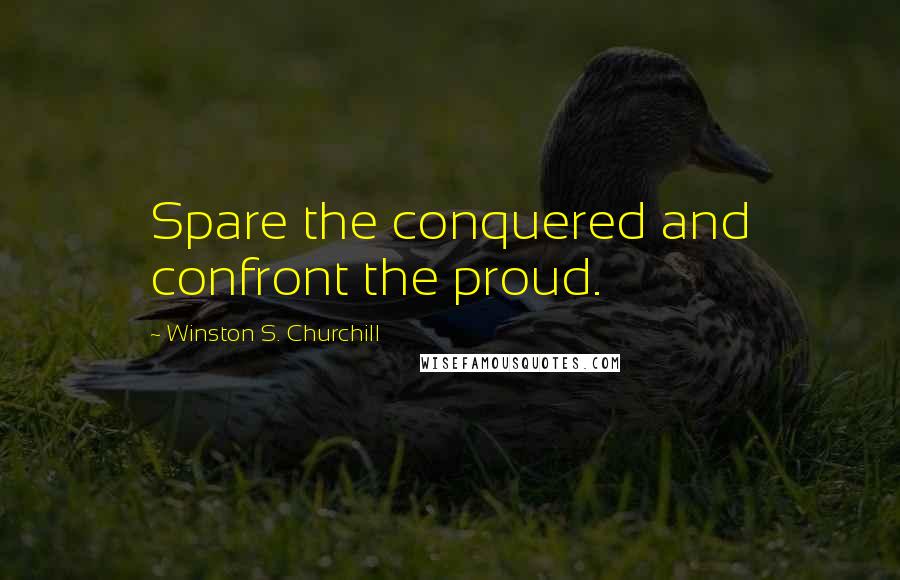 Winston S. Churchill Quotes: Spare the conquered and confront the proud.