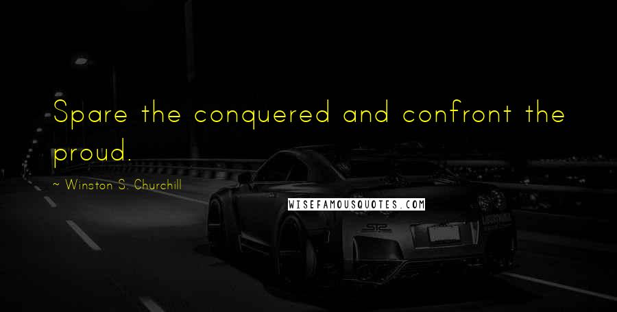 Winston S. Churchill Quotes: Spare the conquered and confront the proud.