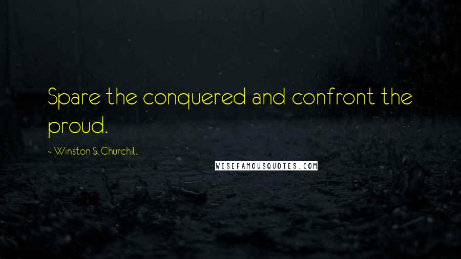 Winston S. Churchill Quotes: Spare the conquered and confront the proud.