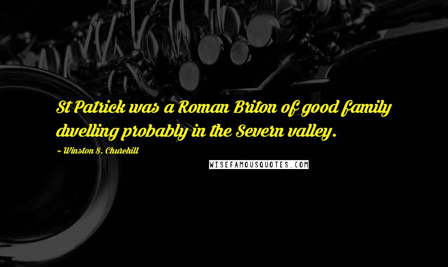 Winston S. Churchill Quotes: St Patrick was a Roman Briton of good family dwelling probably in the Severn valley.