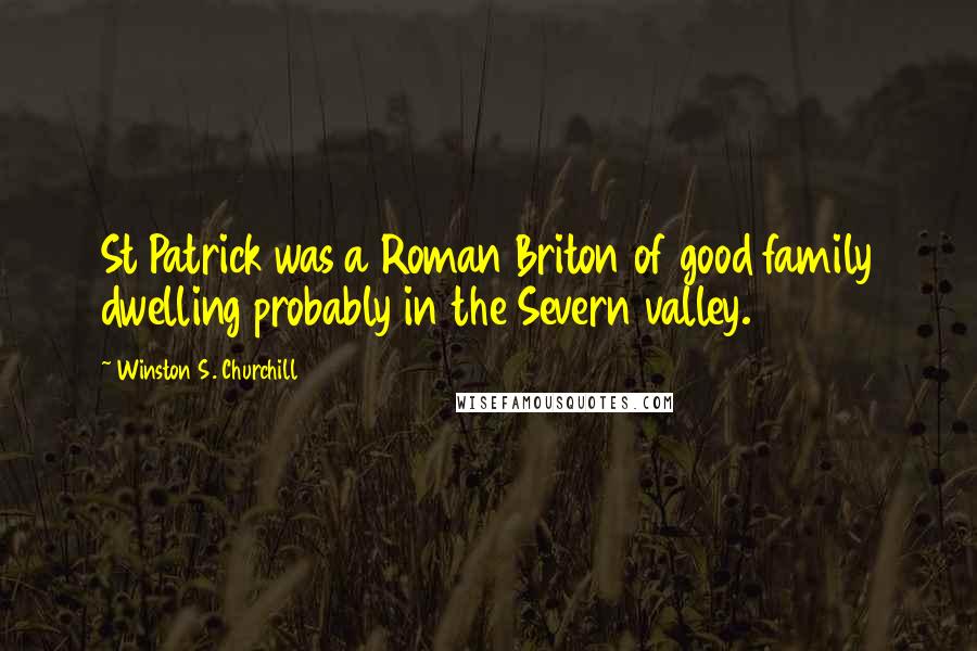 Winston S. Churchill Quotes: St Patrick was a Roman Briton of good family dwelling probably in the Severn valley.