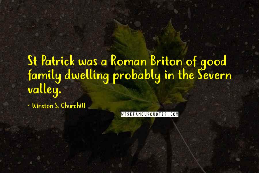 Winston S. Churchill Quotes: St Patrick was a Roman Briton of good family dwelling probably in the Severn valley.