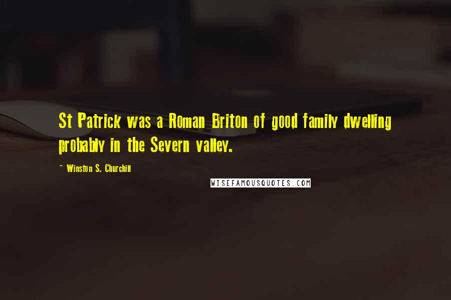 Winston S. Churchill Quotes: St Patrick was a Roman Briton of good family dwelling probably in the Severn valley.