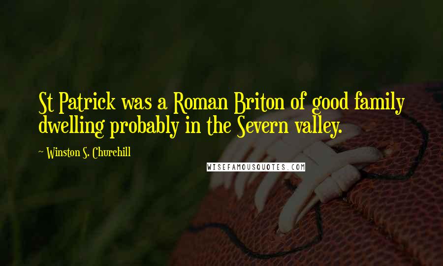 Winston S. Churchill Quotes: St Patrick was a Roman Briton of good family dwelling probably in the Severn valley.