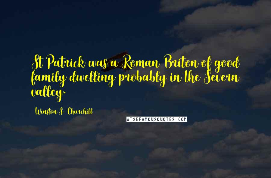 Winston S. Churchill Quotes: St Patrick was a Roman Briton of good family dwelling probably in the Severn valley.
