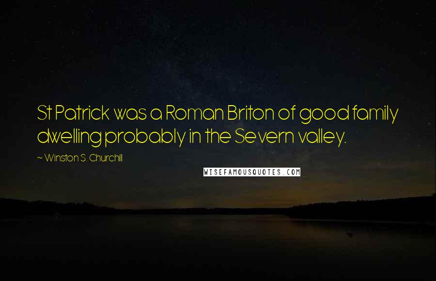 Winston S. Churchill Quotes: St Patrick was a Roman Briton of good family dwelling probably in the Severn valley.