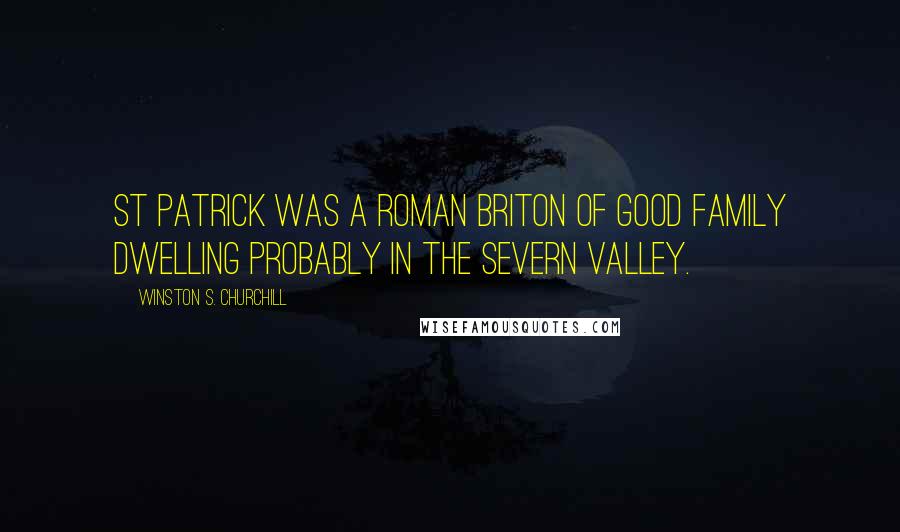 Winston S. Churchill Quotes: St Patrick was a Roman Briton of good family dwelling probably in the Severn valley.