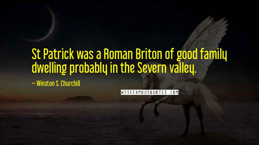 Winston S. Churchill Quotes: St Patrick was a Roman Briton of good family dwelling probably in the Severn valley.