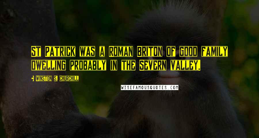 Winston S. Churchill Quotes: St Patrick was a Roman Briton of good family dwelling probably in the Severn valley.