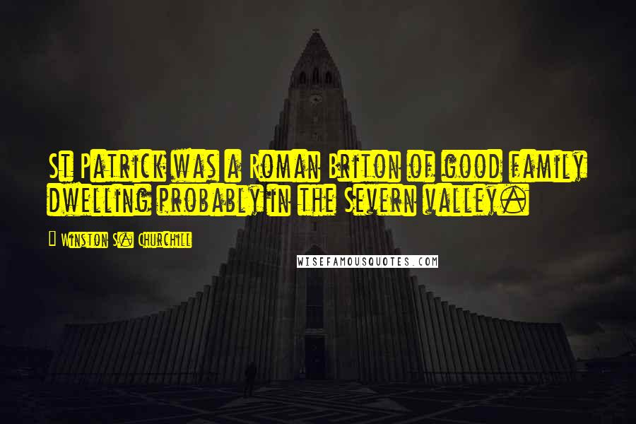 Winston S. Churchill Quotes: St Patrick was a Roman Briton of good family dwelling probably in the Severn valley.