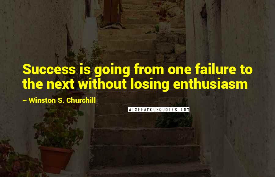 Winston S. Churchill Quotes: Success is going from one failure to the next without losing enthusiasm