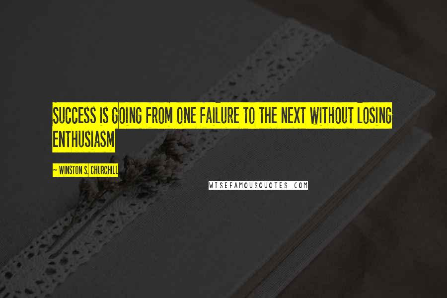 Winston S. Churchill Quotes: Success is going from one failure to the next without losing enthusiasm