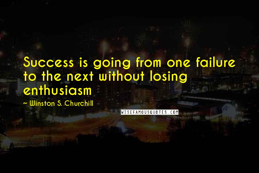 Winston S. Churchill Quotes: Success is going from one failure to the next without losing enthusiasm
