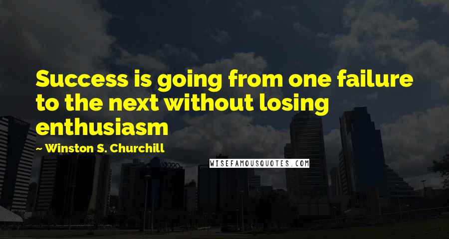 Winston S. Churchill Quotes: Success is going from one failure to the next without losing enthusiasm