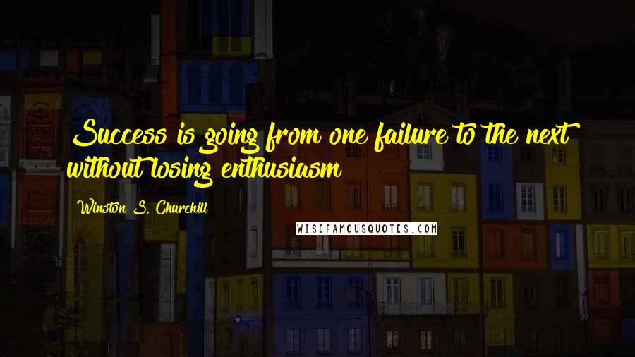 Winston S. Churchill Quotes: Success is going from one failure to the next without losing enthusiasm