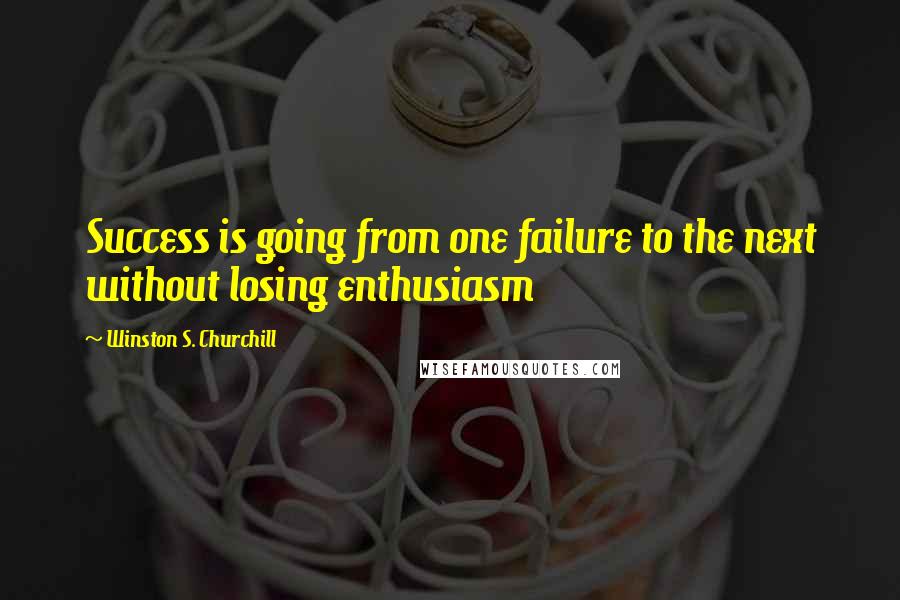 Winston S. Churchill Quotes: Success is going from one failure to the next without losing enthusiasm